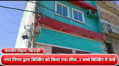 रोहिणी: बलवीर विहार में नगर निगम द्वारा बिल्डिंग को किया गया सील, 2 बच्चे बिल्डिंग में फंसे