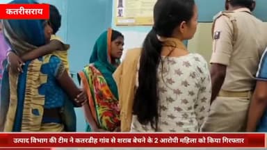 कतरीसराय: उत्पाद विभाग की टीम ने कतरडीह गांव से शराब बेचने के आरोप में 2 महिलाओं को किया गिरफ्तार
