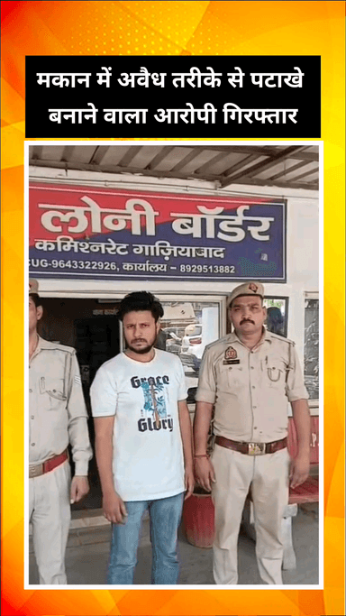 गाज़ियाबाद: लोनी बॉर्डर इलाके से मकान में अवैध तरीके से पटाखे बनाने वाले आरोपी को किया गया गिरफ्तार