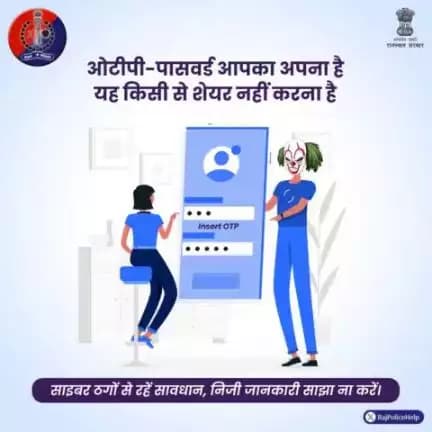 अपना पासवर्ड या ओटीपी किसी से शेयर ना करें। 
बस इतनी सी बात का रखें ध्यान, साइबर ठगों से रहे सावधान।
अगर आपके साथ होती है साइबर ठगी को साइबर हेल्पलाइन 1930 पर करें कॉल।
<nis:link nis:type=tag nis:id=RajasthanPoliceHelpdesk nis:value=RajasthanPoliceHelpdesk nis:enabled=true nis:link/> 
<nis:link nis:type=tag nis:id=GRPJODHPUR nis:value=GRPJODHPUR nis:enabled=true nis:link/>