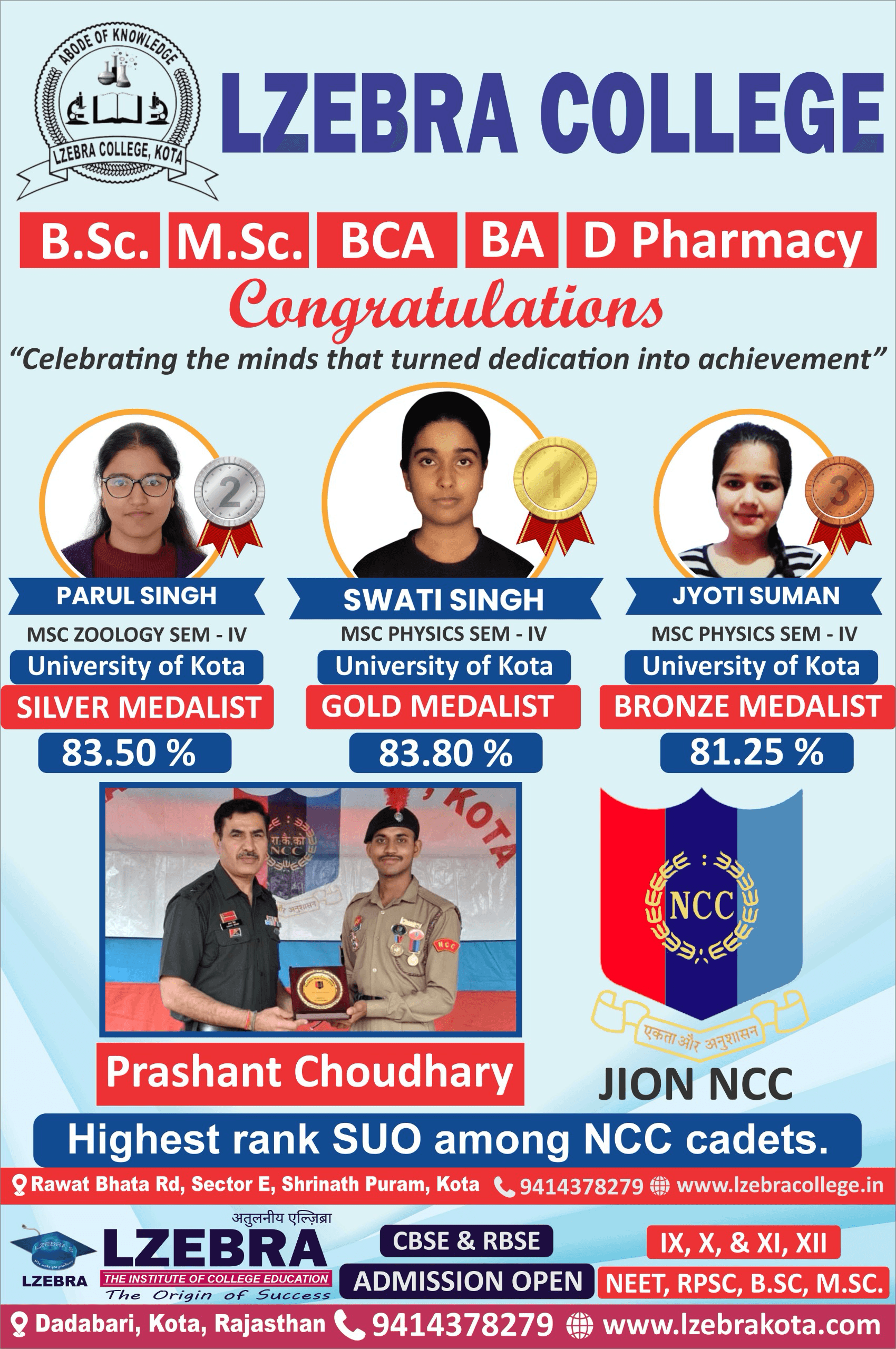 “LZEBRA College” को अपने प्रतिभाशाली विद्यार्थियों की शानदार उपलब्धियों पर अत्यंत गर्व है। हमारे विद्यार्थियों ने University of Kota में उत्कृष्ट प्रदर्शन कर कॉलेज और पूरे शहर का नाम रोशन किया है। स्वाति सिंह ने M.Sc Physics Semester-IV में 83.80% अंक प्राप्त कर Gold Medal हासिल किया, वहीं पारुल सिंह ने M.Sc Zoology Semester-IV में 83.50% अंक प्राप्त कर Silver Medal अर्जित किया। ज्योति सुमन ने M.Sc Physics Semester-IV में 81.25% अंक प्राप्त कर Bronze Medal जीतकर अपनी प्रतिभा का परिचय दिया।  इसके साथ ही प्रशांत चौधरी ने NCC में सर्वोच्च रैंक प्राप्त कर अनुशासन, नेतृत्व और समर्पण का उत्कृष्ट उदाहरण प्रस्तुत किया है। यह सभी उपलब्धियाँ कठिन परिश्रम, आत्मविश्वास और श्रेष्ठ मार्गदर्शन का परिणाम हैं।  “LZEBRA College” सदैव विद्यार्थियों को गुणवत्तापूर्ण शिक्षा के साथ आत्मविश्वास और सफलता की नई ऊँचाइयों तक पहुँचने की प्रेरणा देता है। कॉलेज परिवार अपने सभी होनहार विद्यार्थियों को हार्दिक बधाई एवं उज्ज्वल भविष्य के लिए शुभकामनाएँ देता है।