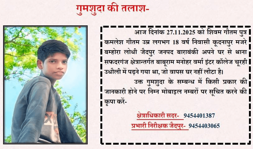 गुमशुदा की तलाश-  आज दिनांक 27.11.2025 को शिवम गौतम पुत्र |  कमलेश गौतम उम्र लगभग 18 वर्ष निवासी कूदनापुर मजरे | बम्होरा लोधी जैदपुर जनपद #बाराबंकी अपने घर से थाना सफदरगंज क्षेत्रान्तर्गत बाबूराम मनोहर वर्मा इंटर कॉलेज चूरही | उधौली में पढ़ने गया था, जो वापस घर नहीं लौटा है।