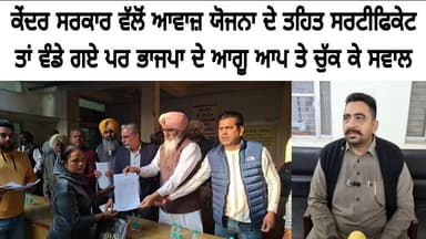 ਕੇਂਦਰ ਸਰਕਾਰ ਵੱਲੋਂ ਆਵਾਜ਼ ਯੋਜਨਾ ਦੇ ਤਹਿਤ ਸਰਟੀਫਿਕੇਟ ਤਾਂ ਵੰਡੇ ਗਏ ਪਰ ਭਾਜਪਾ ਦੇ ਆਗੂ ਆਪ ਤੇ ਚੁੱਕ ਕੇ ਸਵਾਲ