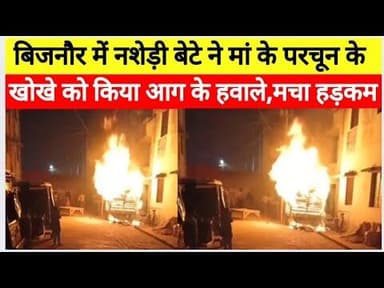 नशे में धुत बेटे का खौफनाक कारनामा,मां के परचून खोखे में लगाई आग, पूरा सामान राख#bijnornewsupdate1