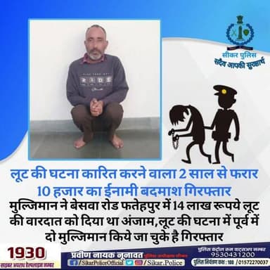 #सीकर
🔸लूट की घटना कारित करने वाला 2 साल से फरार 10 हजार का ईनामी बदमाश गिरफ्तार
▪️मुल्जिमान ने बेसवा रोड फतेहपुर में 14 लाख रूपये लूट की वारदात को दिया था अंजाम,लूट की घटना में पूर्व में दो मुल्जिमान किये जा चुके है गिरफ्तार
