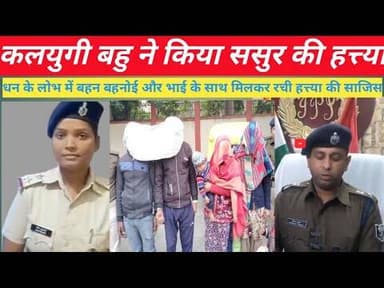 कलयुगी बहू ने अपने बहन बहनोई और भाई के साथ मिलकर धन के लोभ में बेरहमी के साथ किया ससुर की हत्या