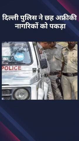 करावल नगर: दिल्ली पुलिस ने छह अफ्रीकी नागरिकों को पकड़ा