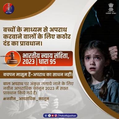 अपराध में बच्चों को साधन बनाना अब अपराध है।
भारतीय न्याय संहिता, 2023 की धारा 95 के अनुसार बच्चों से अपराध करवाने वालों के लिए अब कठोर दंड का प्रावधान है।
बच्चों की सुरक्षा कानून की मजबूत गारंटी! राजस्थान पुलिस बच्चों