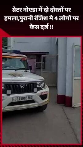 जेवर: ग्रेटर नोएडा में दो दोस्तों पर हमला, पुरानी रंजिश के चलते 4 लोगों पर दर्ज हुआ केस