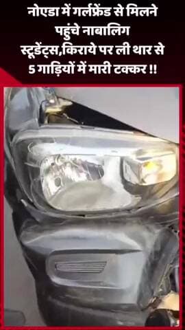 गौतम बुद्ध नगर: नोएडा में गर्लफ्रेंड से मिलने पहुंचे नाबालिग स्टूडेंट्स ने किराए पर ली थार से 5 गाड़ियों में मारी टक्कर