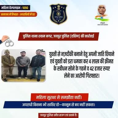 पुलिस थाना श्याम नगर, जयपुर पुलिस (दक्षिण) की कार्रवाई।
युवती से नज़दीकी बनाने हेतु अपनी जाति छिपाने एवं युवती को डरा धमका कर 4 लाख की क़ीमत के स्त्रीधन सोने के गहने व 42 हजार रुपए लेने का आरोपी गिरफ्तार।
अपराधी कितना भी शातिर हो—कानून से ब