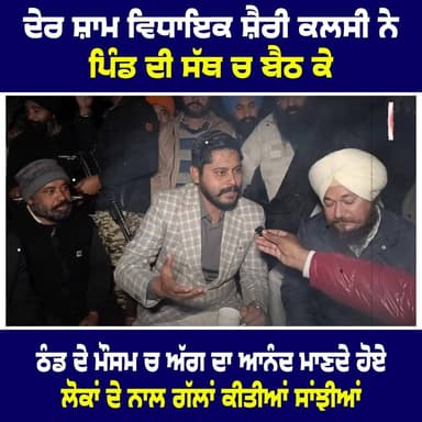 ਦੇਰ ਸ਼ਾਮ ਵਿਧਾਇਕ ਸ਼ੈਰੀ ਕਲਸੀ ਨੇ / ਪਿੰਡ ਦੀ ਸੱਥ ਚ ਬੈਠ ਕੇ / ਠੰਡ ਦੇ ਮੌਸਮ ਚ ਅੱਗ ਦਾ ਆਨੰਦ ਮਾਣਦੇ ਹੋਏ / ਲੋਕਾਂ ਦੇ ਨਾਲ ਗੱਲਾਂ ਕੀਤੀਆਂ ਸਾਂ...