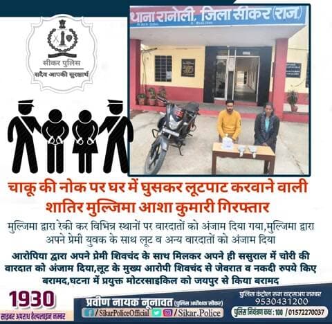 #सीकर
🔸चाकू की नोक पर घर में घुसकर लूटपाट करवाने वाली शातिर मुल्जिमा आशा कुमारी गिरफ्तार
▪️मुल्जिमा द्वारा रेकी कर विभिन्न स्थानों पर वारदातों को अंजाम दिया गया,मुल्जिमा द्वारा अपने प्रेमी युवक के साथ लूट व अन्य वारदातों को अंजाम दिया