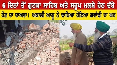 6 ਦਿਨਾਂ ਤੋਂ ਗੁਟਕਾ ਸਾਹਿਬ ਅਤੇ ਸਰੂਪ ਮਲਬੇ ਹੇਠ ਦੱਬੇ ਹੋਣ ਦਾ ਦਾਅਵਾ। ਅਕਾਲੀ ਆਗੂ ਵੱਲੋਂ ਢਾਹਿਆ ਹੋਇਆ ਗਵਾਂਢੀ ਦਾ ਘਰ
