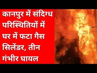 #कानपुर_नगर में संदिग्ध परिस्थितियों में घर में फटा गैस सिलेंडर, तीन गंभीर घायल।