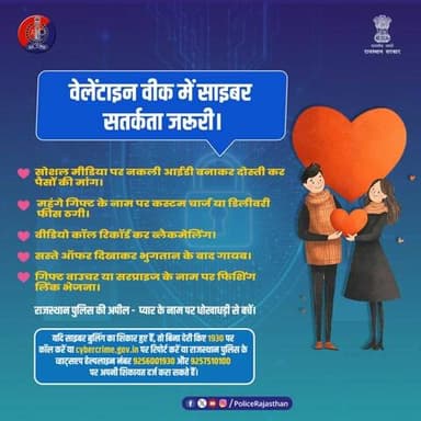 प्यार के नाम पर धोखा नहीं!
वेलेंटाइन वीक में साइबर ठग सक्रिय रहते हैं। फेक प्रोफाइल, गिफ्ट स्कैम और फिशिंग लिंक से सावधान रहें।
सतर्क रहें, सुरक्षित रहें - राजस्थान पुलिस।