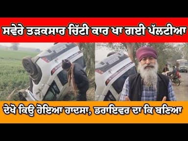 ਸਵੇਰੇ ਤੜਕਸਾਰ ਚਿੱਟੀ ਕਾਰ ਨੇ ਖਾਧੀਆਂ ਪੱਲਟੀਆ । ਦੇਖੋ ਕਿ ਬਣਿਆ ਡਰਾਇਵਰ , ਤੇ ਕਿਓਂ ਹੋਇਆ ਹਾਦਸਾ।