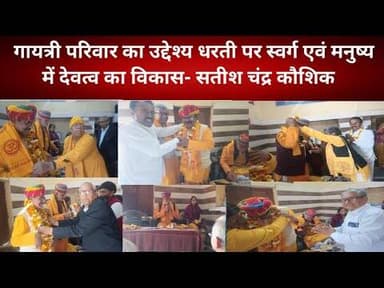 गायत्री परिवार का उद्देश्य धरती पर स्वर्ग एवं मनुष्य में देवत्व का विकास- सतीश चंद्र कौशिक