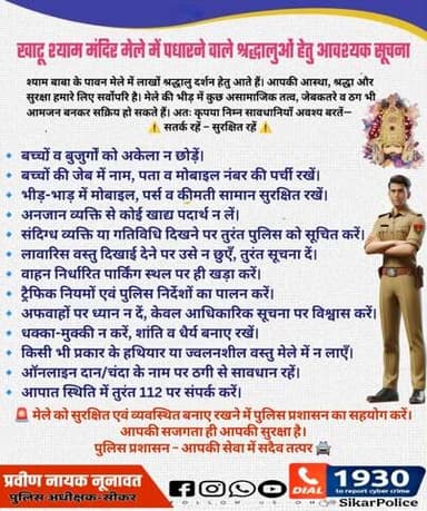 #सीकर
🔸खाटू श्याम मंदिर मेले में पधारने वाले श्रद्धालुओं हेतु आवश्यक सूचना
▪️🔹 बच्चों व बुजुर्गों को अकेला न छोड़ें।
🔹 बच्चों की जेब में नाम, पता व मोबाइल नंबर की पर्ची रखें।
🔹 भीड़-भाड़ में मोबाइल, पर्स व कीमती सामान सुरक्षित रखें।