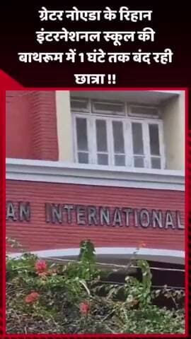 गौतम बुद्ध नगर: ग्रेटर नोएडा के रिहान इंटरनेशनल स्कूल की बाथरूम में 1 घंटे तक बंद रही छात्रा