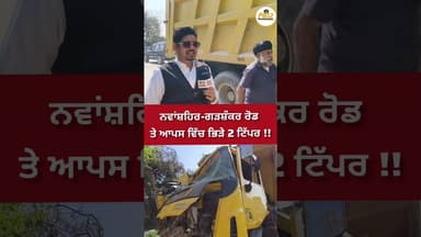 ਨਵਾਂਸ਼ਹਿਰ-ਗੜਸ਼ੰਕਰ ਰੋਡ ਤੇ ਆਪਸ ਵਿੱਚ ਭਿੜੇ 2 ਟਿੱਪਰ !!