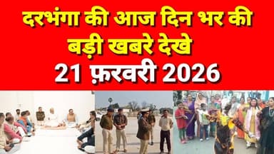 दरभंगा की दिनभर की बड़ी खबरें 21 फ़रवरी 2026 Darbhanga News Today