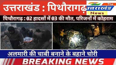 उत्तराखंड। पिथौरागढ़ : 02 हादसों में 03 की मौत। परिजनों में कोहराम। चाबी बनाने के बहाने घर से चोरी।