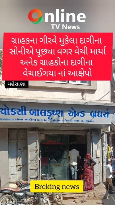 ગ્રાહકના ગીરવે મુકેલા દાગીના
સોનીએ પૂછ્યા વગર વેચી માર્યા
અનેક ગ્રાહકોના દાગીના
વેચાઈગયા નાં આક્ષેપો