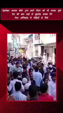 मेरठ: चंद्रशेखर ने मेरठ अग्निकांड पीड़ितों से मिलकर कहा, ट्रम्प हमारे पीएम को धमका चुके हैं