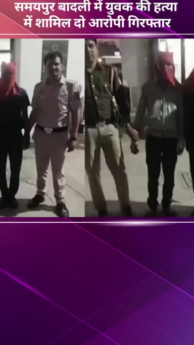 अलीपुर: समयपुर बादली में युवक की हत्या में शामिल दो आरोपी गिरफ्तार