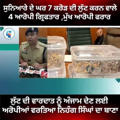 7 ਕਰੋੜ ਰੁਪਏ ਦੀ ਲੁੱਟ ਕਰਨ ਵਾਲੇ 4 ਅਰੋਪੀਆਂ ਨੂੰ ਪੁਲਿਸ ਨੇ ਕੀਤਾ ਕਾਬੂ,,,ਲੁੱਟ ਦੀ ਵਾਰਦਾਤ ਨੂੰ ਅੰਜਾਮ ਦੇਣ ਦੇ ਲਈ ਨਿਹੰਗ ਸਿੰਘਾਂ ਦਾ ਬਦਲਿਆ...