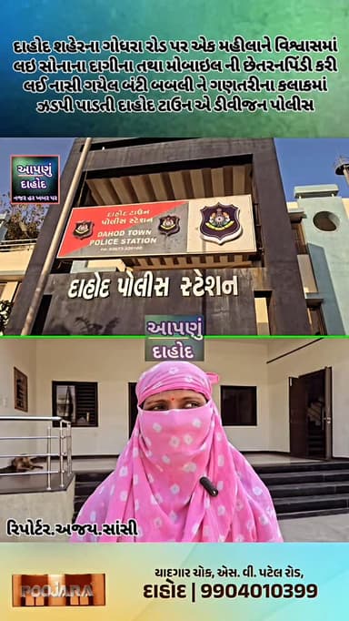દાહોદ શહેરના ગોધરા રોડ પર એક મહીલાને વિશ્વાસમાં લઇ સોનાના દાગીના તથા મોબાઈલ ફોન મળી કુલ રૂ.૭૮,૦૦૦/- ની છેતરનપિંડી કરી લઈ...