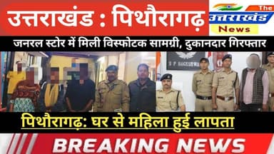 उत्तराखंड। जनरल स्टोर में मिली विस्फोटक सामग्री। दुकानदार गिरफ्तार। पिथौरागढ़: महिला हुई लापता।