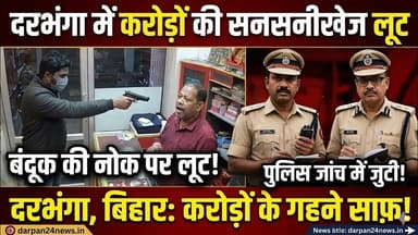 दरभंगा में सोना चांदी की दुकान में बंदूक के बल पर करोड़ों की दिनदहाड़े लूट,आरोपी फरार,पुलिस जांच में