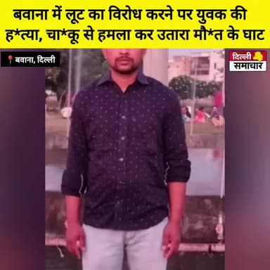 दिल्ली समाचार........ बवाना में लूट का विरोध करने पर युवक की हत्या, चाकू से हमला कर उतारा मौत के घाट
