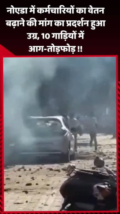 दादरी: नोएडा में कर्मचारियों ने वेतन बढ़ाने की मांग को लेकर किया उग्र प्रदर्शन, 10 गाड़ियों में आग और तोड़फोड़