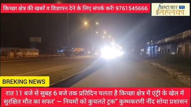 रात 11 बजे से सुबह 6 बजे तक प्रतिदिन चलता है किच्छा क्षेत्र में एंट्री के खेल में सुरक्षित मौत का सफर’ — नियमों को कुचल