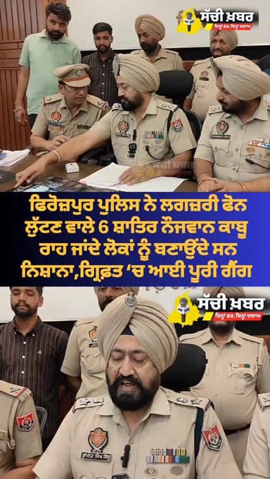 ਫਿਰੋਜ਼ਪੁਰ ਪੁਲਿਸ ਦਾ ਵੱਡਾ ਐਕਸ਼ਨ
ਲਗਜ਼ਰੀ ਫੋਨ ਲੁੱਟਣ ਵਾਲੇ 6 ਸ਼ਾਤਿਰ ਨੌਜਵਾਨ ਕਾਬੂ
ਰਾਹ ਜਾਂਦੇ ਲੋਕਾਂ ਨੂੰ ਬਣਾਉਂਦੇ ਸਨ ਨਿਸ਼ਾਨਾ, ਹੁਣ ਪ...