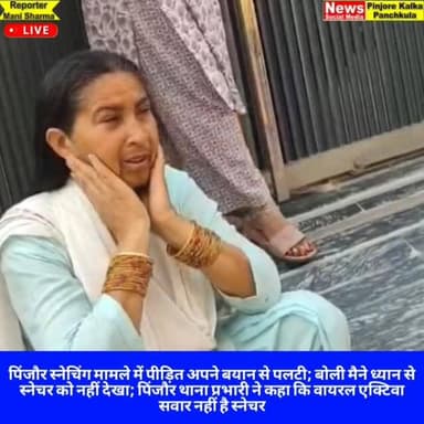 पिंजौर स्नेचिंग मामले में पीड़ित अपने बयान से पलटी; बोली मैने ध्यान से स्नेचर को नहीं देखा; पिंजौर थाना प्रभारी ने कहा क...