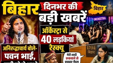 बिहार दिनभर की बड़ी खबरें: अनिरुद्धाचार्य का पवन सिंह को संदेश, ऑर्केस्ट्रा से 40 लड़कियां रेस्क्यू.