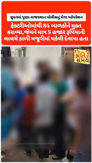 સુરતમાં પુણા-રાજસ્થાન પોલીસનું મેગા ઓપરેશન
ફેક્ટરીઓમાંથી 84 આદિવાસી બાળકોને મુક્ત કરાવ્યા, જેમને માત્ર 5 હજાર રૂપિયાની ...