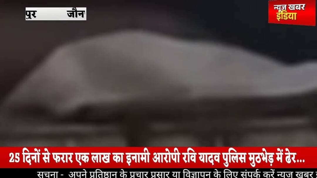 #25 दिनों से फरार एक लाख का इनामी आरोपी रवि यादव पुलिस मुठभेड़ में ढेर…
