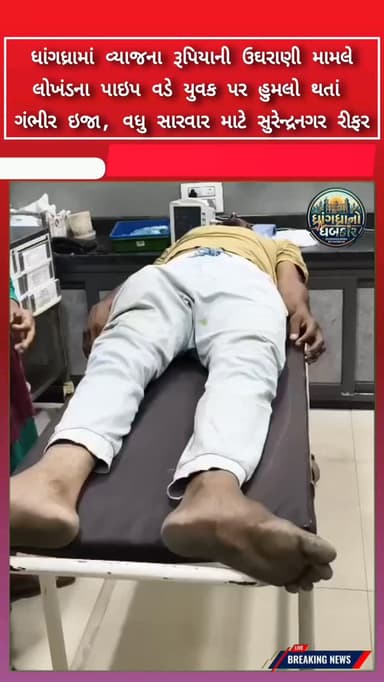 ધાંગધ્રામાં વ્યાજના રૂપિયાની ઉઘરાણી મામલે લોખંડના પાઇપ વડે યુવક પર હુમલો થતાં ગંભીર ઇજા, વધુ સારવાર માટે સુરેન્દ્રનગર રી...