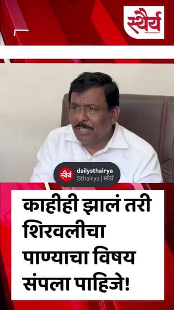 काहीही झालं तरी शिरवलीचा पाण्याचा विषय संपला पाहिजे!