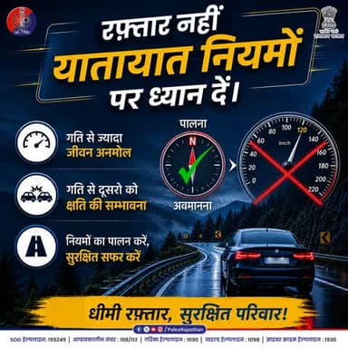रफ़्तार पर लगाम, सुरक्षित हर मुकाम!
गति का रोमांच क्षणिक है, लेकिन जीवन अनमोल है।
सड़क पर आपकी थोड़ी सी सावधानी, आपके परिवार की खुशियों की गारंटी है।