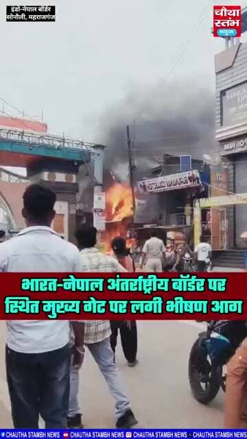 इंडो-नेपाल अंतर्राष्ट्रीय बॉर्डर सोनौली के मुख्य गेट पर स्थित चिप्स की दुकान में लगी भीषण आग