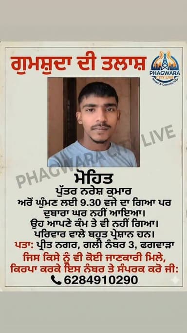 📍ਗੁਮਸ਼ੁਦਾ ਦੀ ਤਲਾਸ਼ 📍
ਘਰੋਂ ਘੁੰਮਣ ਲਾਈ 9.30 ਦਾ ਗਿਆ ਪਰ ਦੁਬਾਰਾ ਘਰ ਨਹੀਂ ਆਇਆ ਤੇ ਕੰਮ ਤੇ ਵੀਂ ਨਹੀਂ ਗਿਆ ਘਰਦੇ ਬਹੁਤ ਪ੍ਰੇਸ਼ਾਨ ਹੰਨ ਜਿਸ ਨੂੰ...