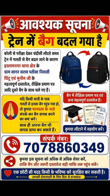 🚨 अति आवश्यक सूचना 🚨
बरेली से परीक्षा देकर लौटते समय ट्रेन में गलती से बैग बदल गया है। बैग में महत्वपूर्ण शैक्षिक प्रमाण पत्र, अंकपत्र एवं अन्य जरूरी दस्तावेज मौजूद हैं।
यदि किसी यात्री के पास गलती से यह बैग पहुंच गया हो तो कृपया मानवता के नाते संपर्क करें। आपकी एक छोटी सी मदद किसी के भविष्य को सुरक्षित कर सकती है।
📞 संपर्क: 7078860349
🙏 कृपया इस पोस्ट को अधिक से अधिक शेयर करें ताकि बैग और जरूरी दस्तावेज सही व्यक्ति तक पहुंच सकें।
#BagMissing #ImportantNotice #HelpNeeded #ShareUrgently #TrainJourney LostBag StudentDocuments EducationalCertificates PublicHelp ViralPost Badaun Islamnagar Chandausi Bareilly UPNews BreakingNews ShareNow