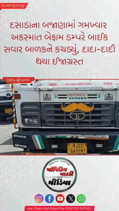 ⏩ દસાડાના બજાણામાં ગમખ્વાર અકસ્માત: બેફામ ડમ્પરે બાઈક સવાર બાળકને કચડ્યું સાથે વૃદ્ધ દંપતી થયા ઈજાગ્રસ્ત
▶️ પીપળી ધામ જતા પરિવાર પર આભ ફાટ્યું: બજાણામાં ડમ્પરની અડફેટે માસૂમ પૌત્રનું ઘટનાસ્થળે જ મોત
▶️ અંધાધૂંધ ડ્રાઇવિંગનો ભોગ બન્યું માસૂમ બાળક: ડમ્પર મૂકીને ફરાર ડ્રાઇવરની શોધખોળ શરૂ, પાટડી હોસ્પિટલમાં ટોળેટોળાં ઉમટ્યા
#positivepatdi #surendranagar #dasada #patdi #accsident
