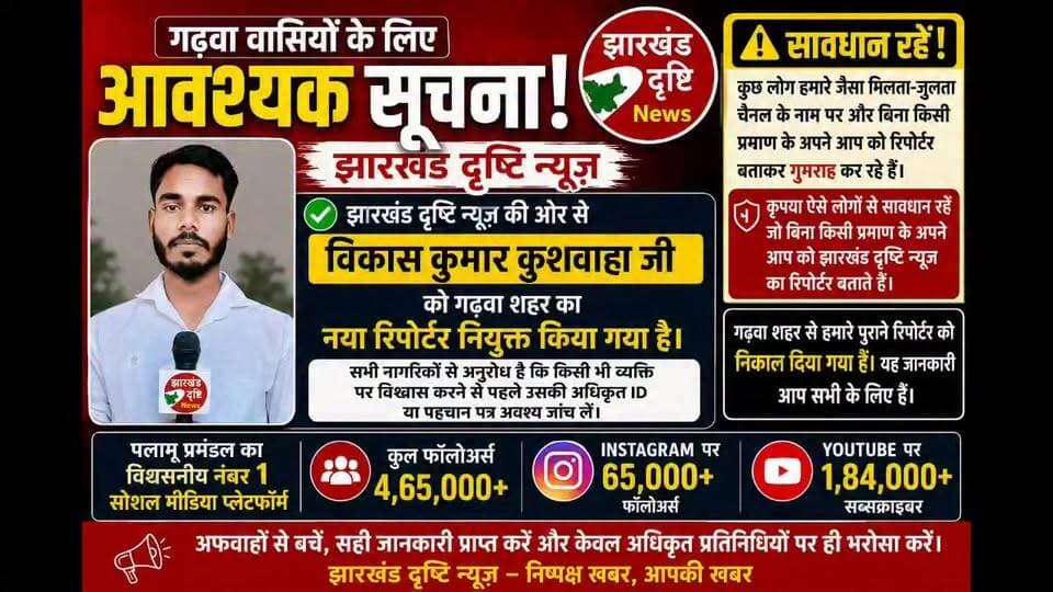 गढ़वा शहर में झारखंड दृष्टि न्यूज़ का नया रिपोर्टर नियुक्त | विकाश कुमार कुशवाहा। जानिए पूरी जानकारी
गढ़वा शहर के सभी नागरिकों को सूचित किया जाता है कि विकास कुमार कुशवाहा को झारखंड दृष्टि न्यूज़ की ओर से गढ़वा का नया अधिकृत रिपोर्टर नियुक्त किया गया है। कृपया बिना किसी वैध पहचान पत्र के स्वयं को रिपोर्टर बताने वाले लोगों से सावधान रहें और किसी भी व्यक्ति की अधिकृत आईडी अवश्य जांच लें।
झारखंड दृष्टि न्यूज़ पलामू प्रमंडल का प्रमुख सोशल मीडिया न्यूज़ प्लेटफॉर्म है, जो निष्पक्ष और विश्वसनीय खबरें आप तक पहुँचाने के लिए प्रतिबद्ध है।
#Garhwa #JharkhandDrishtiNews #VikasKumarKushwaha #GarhwaNews #JharkhandNews #PalamuNews #BreakingNews #OfficialReporter #FakeReporterAlert #MediaUpdate #GarhwaUpdate #NewsUpdate #JharkhandMedia #SocialMediaNews #TrustedNews
Garhwa News, Jharkhand Drishti News, Vikas Kumar Kushwaha, Garhwa Reporter, Official Reporter Garhwa, Jharkhand News Today, Palamu News, Garhwa Breaking News, Garhwa Latest Update, Fake Reporter Alert, Media News Garhwa, Jharkhand Social Media News, Garhwa City News, Trusted News Platform, Jharkhand Drishti Official, News Reporter Garhwa, Garhwa Hindi News, Palamu Pramandal News, Jharkhand Updates, Garhwa Public Notice.